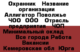 Охранник › Название организации ­ Аллигатор-Поволжье-3, ЧОО, ООО › Отрасль предприятия ­ ЧОП › Минимальный оклад ­ 20 000 - Все города Работа » Вакансии   . Кемеровская обл.,Юрга г.